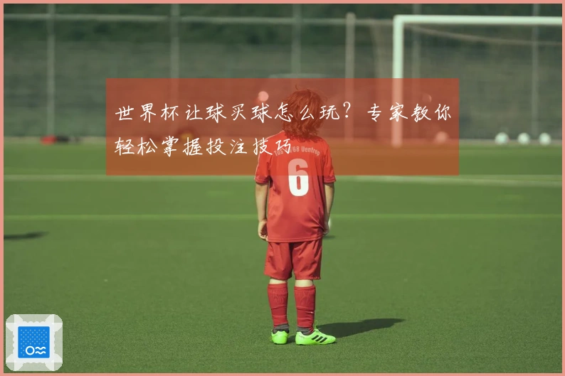 世界杯让球买球怎么玩？专家教你轻松掌握投注技巧