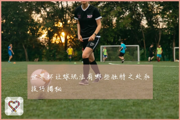 世界杯让球玩法有哪些独特之处和技巧揭秘