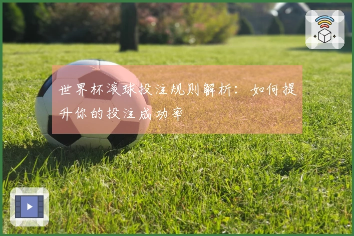 世界杯滚球投注规则解析：如何提升你的投注成功率