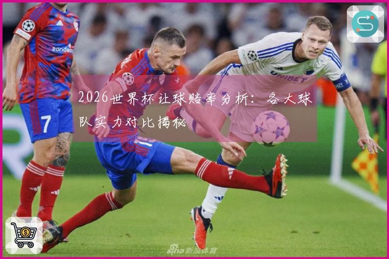 2026世界杯让球赔率分析：各大球队实力对比揭秘