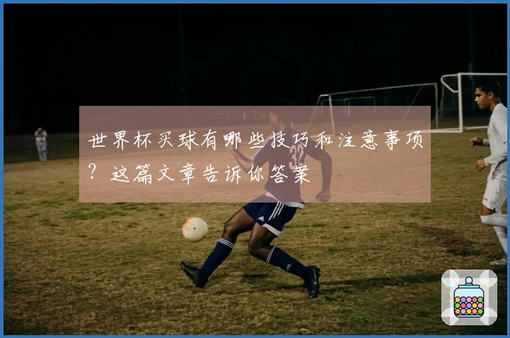 世界杯买球有哪些技巧和注意事项？这篇文章告诉你答案