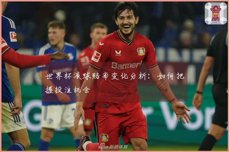 世界杯滚球赔率变化分析：如何把握投注机会