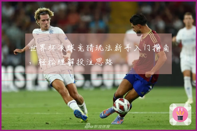 世界杯滚球竞猜玩法新手入门指南，轻松理解投注思路