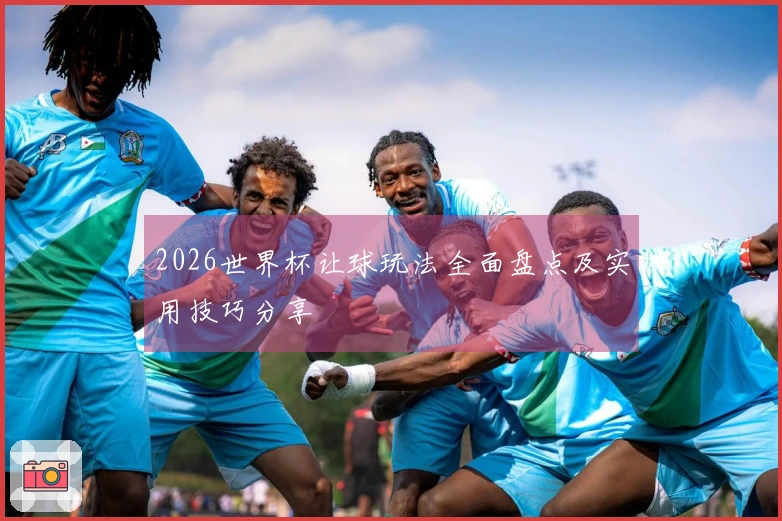 2026世界杯让球玩法全面盘点及实用技巧分享