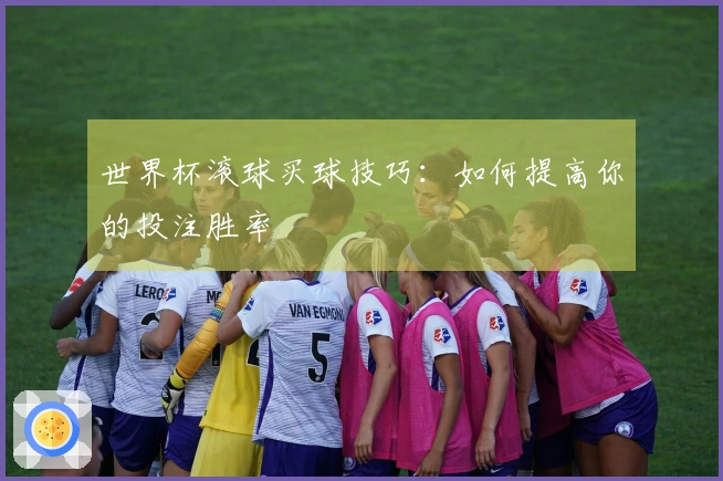 世界杯滚球买球技巧：如何提高你的投注胜率